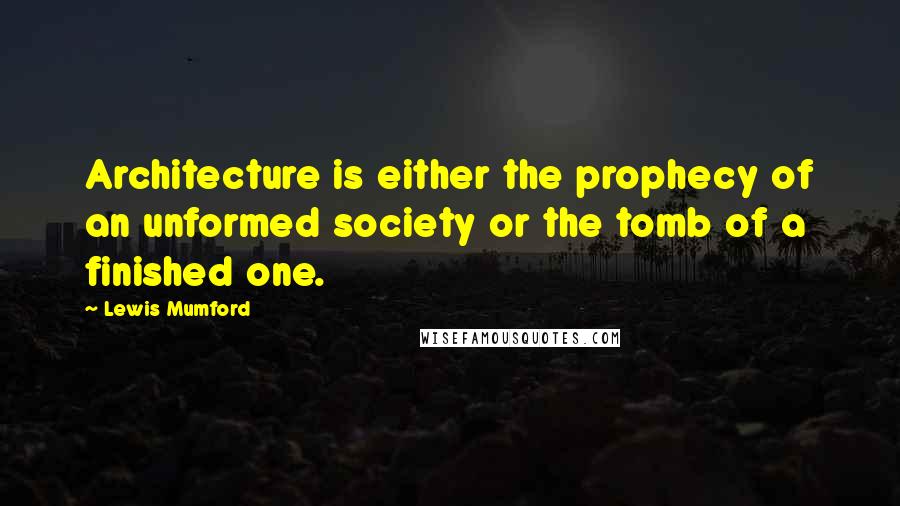 Lewis Mumford Quotes: Architecture is either the prophecy of an unformed society or the tomb of a finished one.