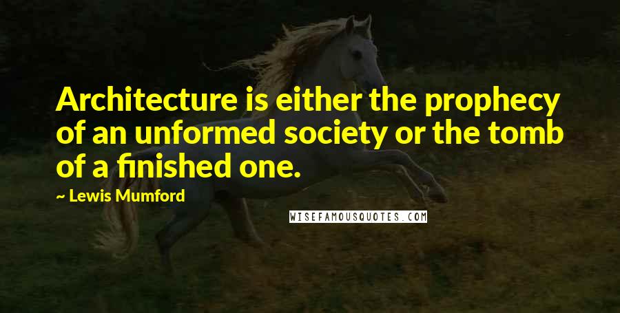 Lewis Mumford Quotes: Architecture is either the prophecy of an unformed society or the tomb of a finished one.