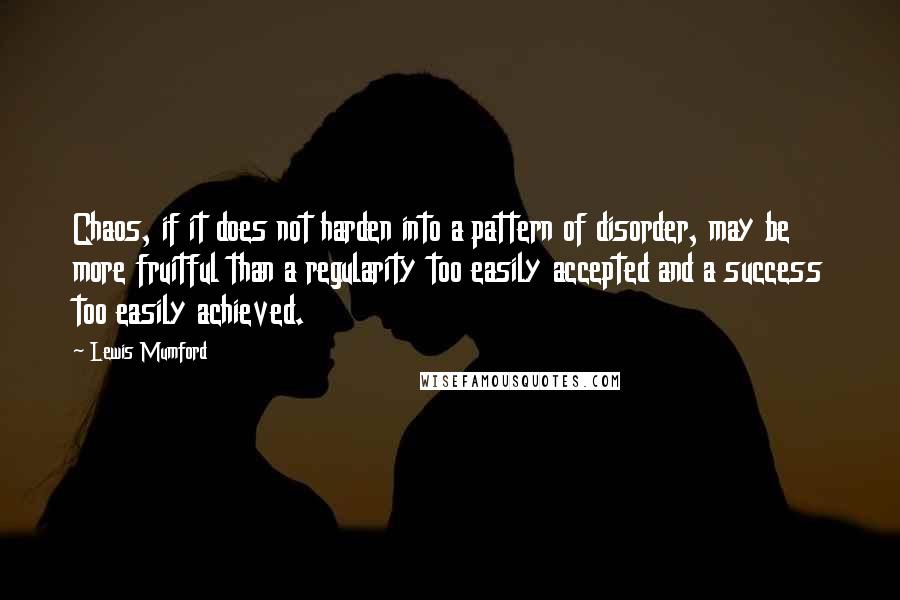 Lewis Mumford Quotes: Chaos, if it does not harden into a pattern of disorder, may be more fruitful than a regularity too easily accepted and a success too easily achieved.