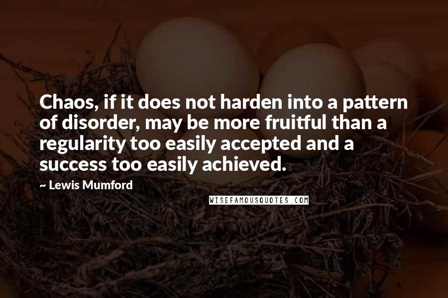 Lewis Mumford Quotes: Chaos, if it does not harden into a pattern of disorder, may be more fruitful than a regularity too easily accepted and a success too easily achieved.