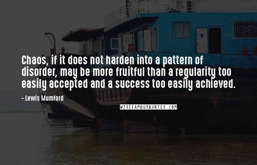 Lewis Mumford Quotes: Chaos, if it does not harden into a pattern of disorder, may be more fruitful than a regularity too easily accepted and a success too easily achieved.