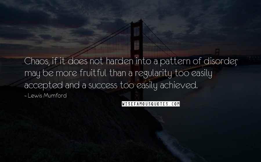 Lewis Mumford Quotes: Chaos, if it does not harden into a pattern of disorder, may be more fruitful than a regularity too easily accepted and a success too easily achieved.