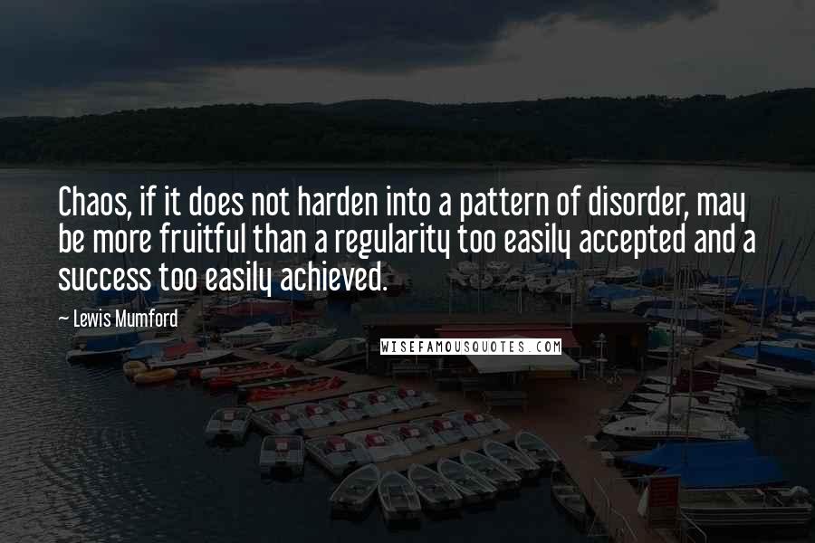 Lewis Mumford Quotes: Chaos, if it does not harden into a pattern of disorder, may be more fruitful than a regularity too easily accepted and a success too easily achieved.