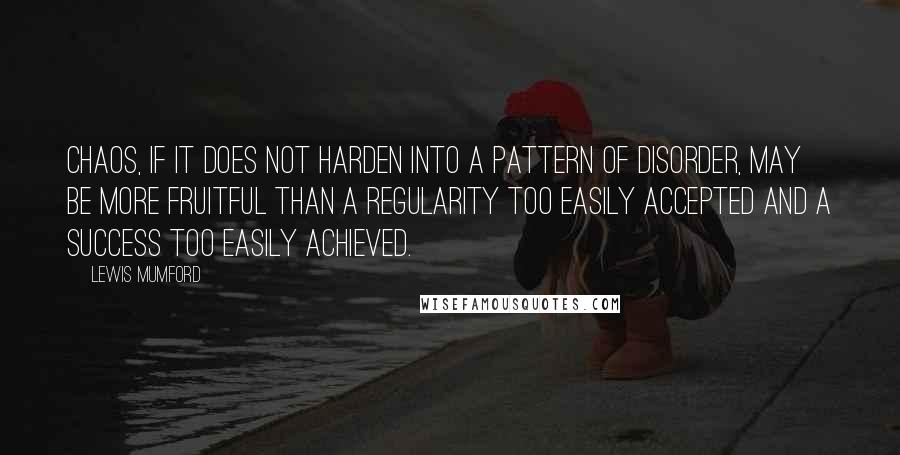 Lewis Mumford Quotes: Chaos, if it does not harden into a pattern of disorder, may be more fruitful than a regularity too easily accepted and a success too easily achieved.