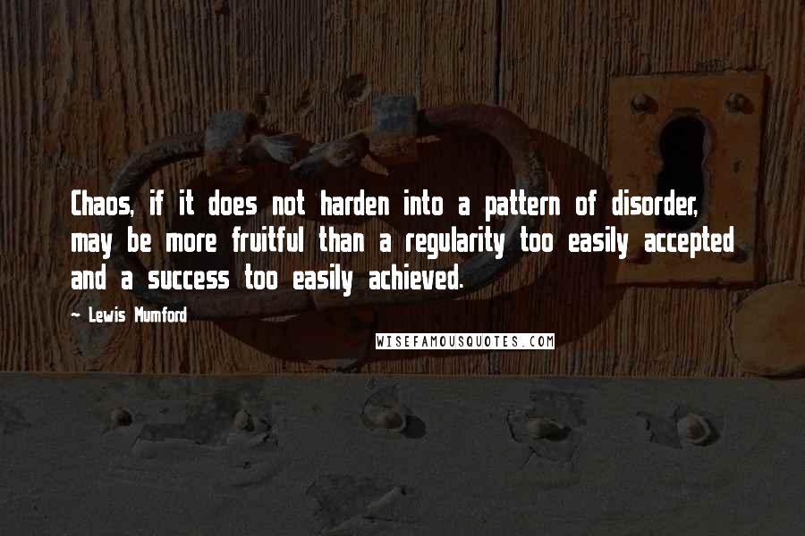 Lewis Mumford Quotes: Chaos, if it does not harden into a pattern of disorder, may be more fruitful than a regularity too easily accepted and a success too easily achieved.