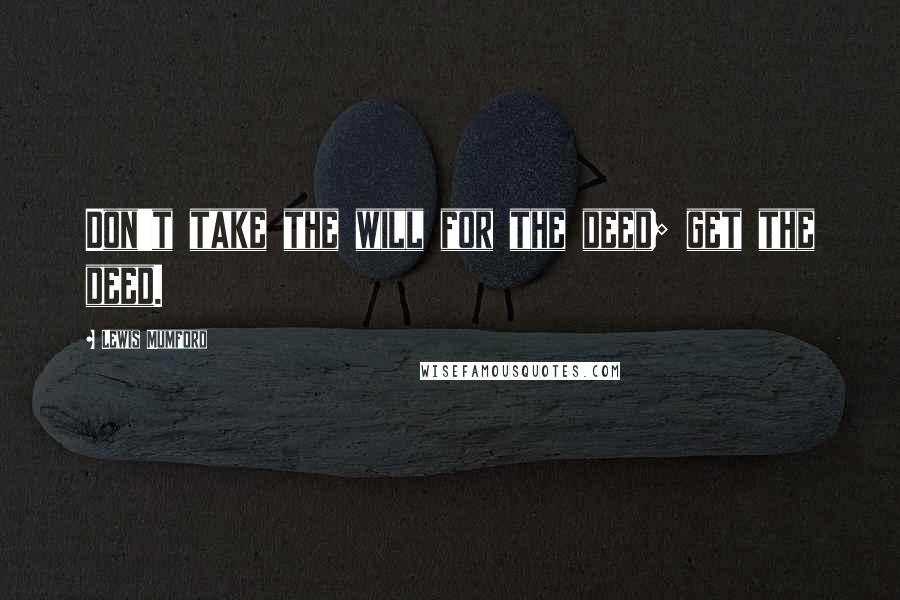 Lewis Mumford Quotes: Don't take the will for the deed; get the deed.