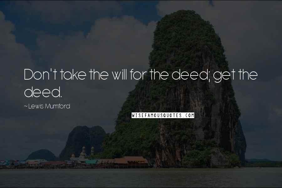 Lewis Mumford Quotes: Don't take the will for the deed; get the deed.
