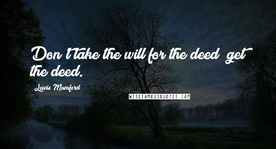 Lewis Mumford Quotes: Don't take the will for the deed; get the deed.