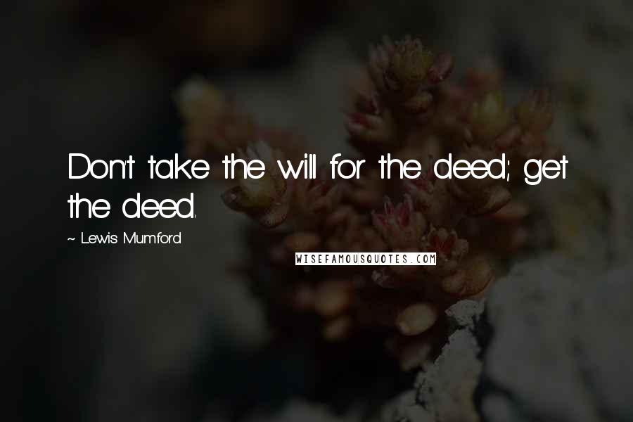 Lewis Mumford Quotes: Don't take the will for the deed; get the deed.