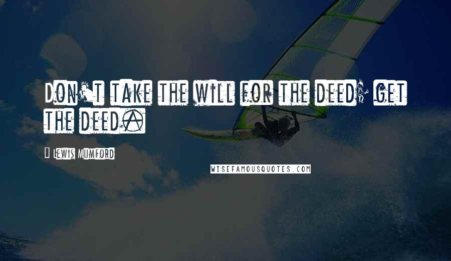 Lewis Mumford Quotes: Don't take the will for the deed; get the deed.