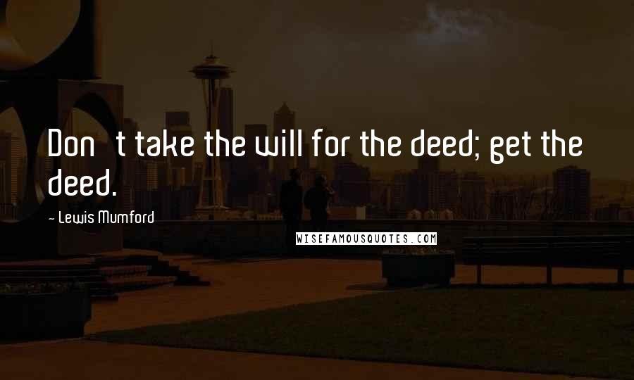Lewis Mumford Quotes: Don't take the will for the deed; get the deed.