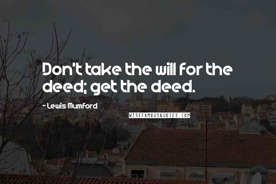 Lewis Mumford Quotes: Don't take the will for the deed; get the deed.