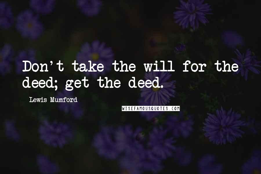 Lewis Mumford Quotes: Don't take the will for the deed; get the deed.