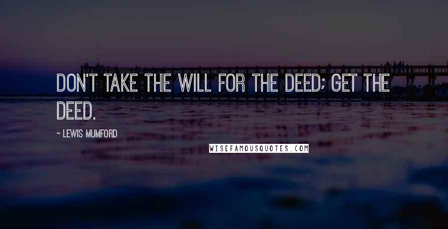 Lewis Mumford Quotes: Don't take the will for the deed; get the deed.