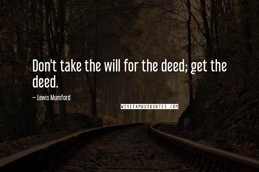 Lewis Mumford Quotes: Don't take the will for the deed; get the deed.