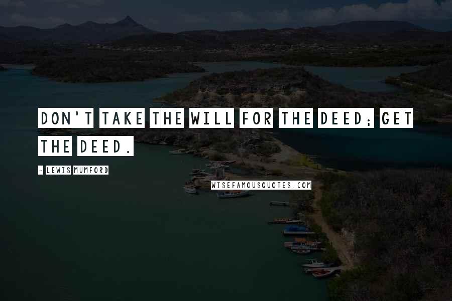 Lewis Mumford Quotes: Don't take the will for the deed; get the deed.
