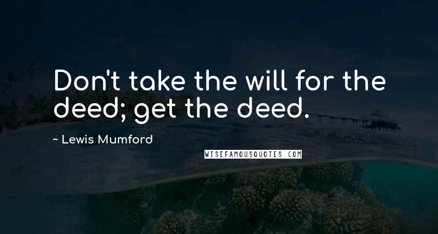Lewis Mumford Quotes: Don't take the will for the deed; get the deed.