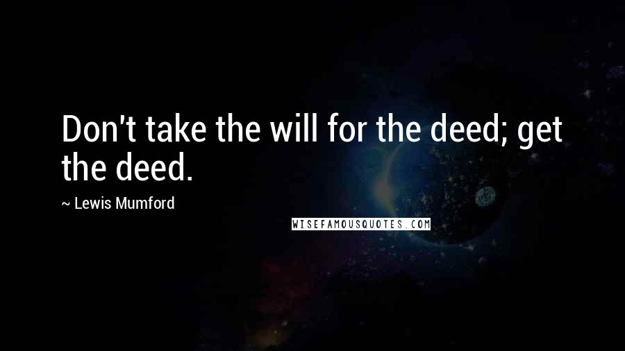 Lewis Mumford Quotes: Don't take the will for the deed; get the deed.