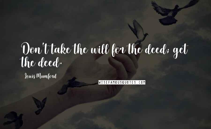 Lewis Mumford Quotes: Don't take the will for the deed; get the deed.