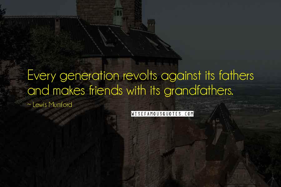 Lewis Mumford Quotes: Every generation revolts against its fathers and makes friends with its grandfathers.