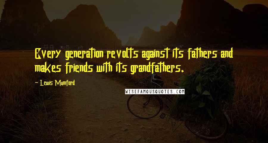 Lewis Mumford Quotes: Every generation revolts against its fathers and makes friends with its grandfathers.