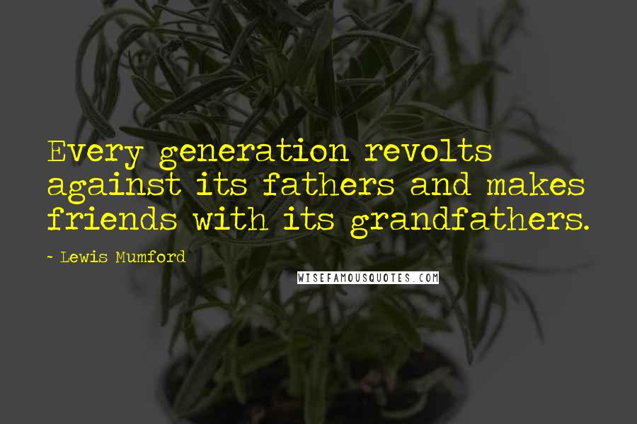 Lewis Mumford Quotes: Every generation revolts against its fathers and makes friends with its grandfathers.