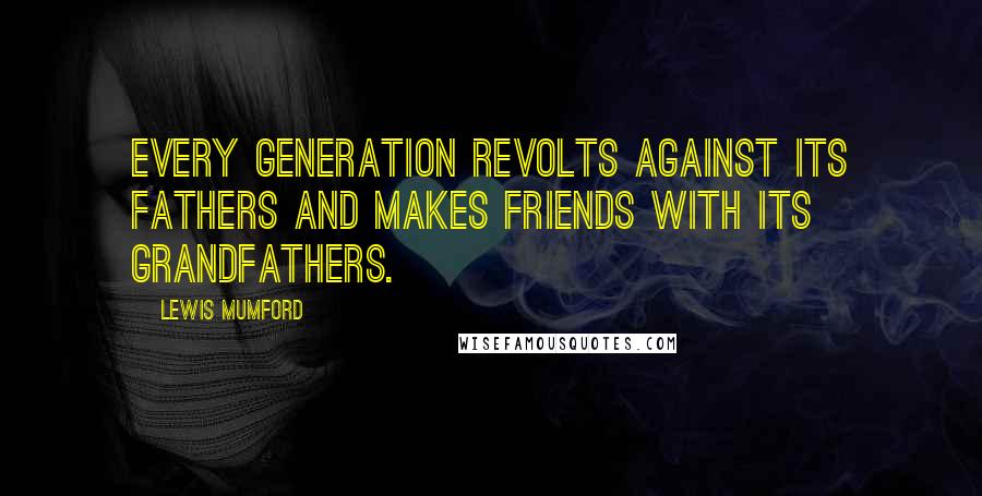 Lewis Mumford Quotes: Every generation revolts against its fathers and makes friends with its grandfathers.