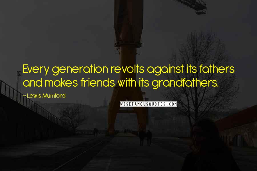 Lewis Mumford Quotes: Every generation revolts against its fathers and makes friends with its grandfathers.