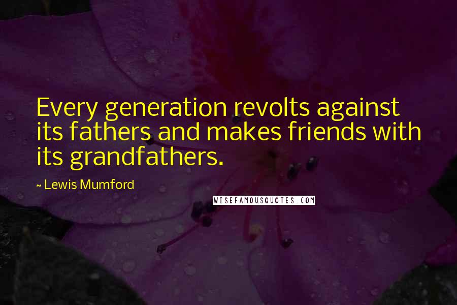 Lewis Mumford Quotes: Every generation revolts against its fathers and makes friends with its grandfathers.