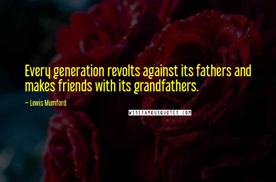 Lewis Mumford Quotes: Every generation revolts against its fathers and makes friends with its grandfathers.