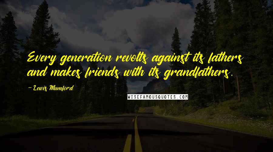 Lewis Mumford Quotes: Every generation revolts against its fathers and makes friends with its grandfathers.