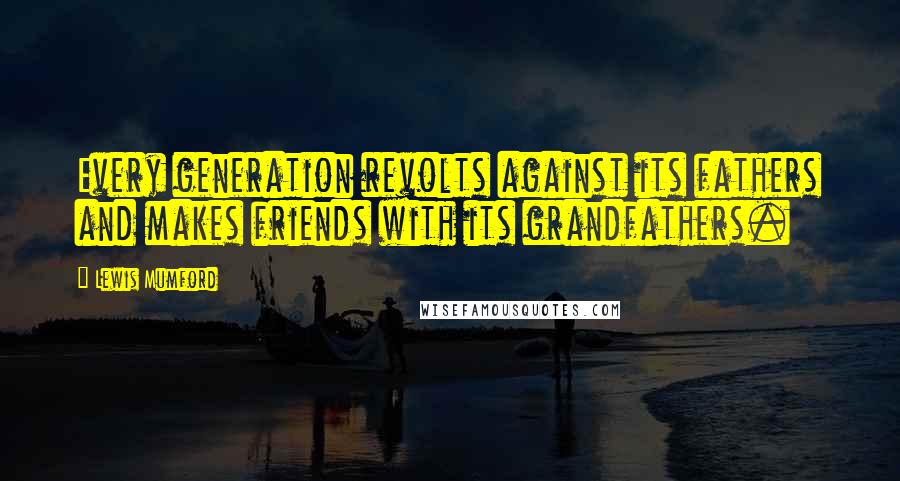 Lewis Mumford Quotes: Every generation revolts against its fathers and makes friends with its grandfathers.