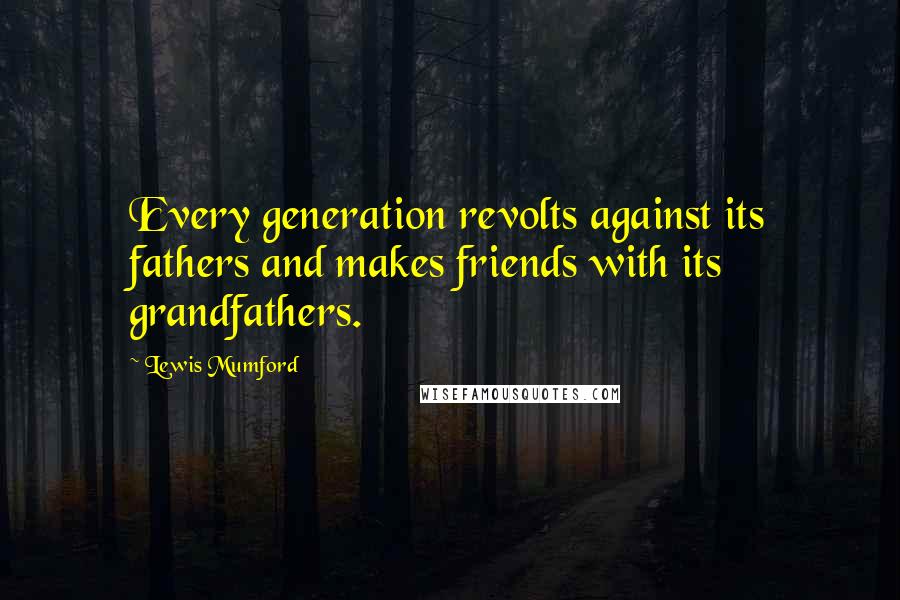 Lewis Mumford Quotes: Every generation revolts against its fathers and makes friends with its grandfathers.