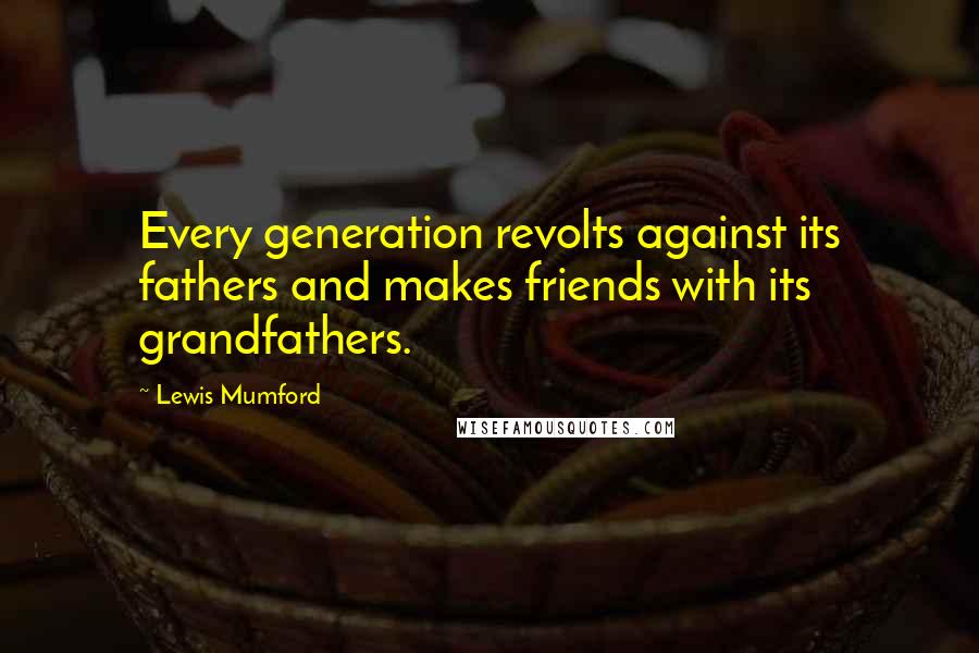 Lewis Mumford Quotes: Every generation revolts against its fathers and makes friends with its grandfathers.