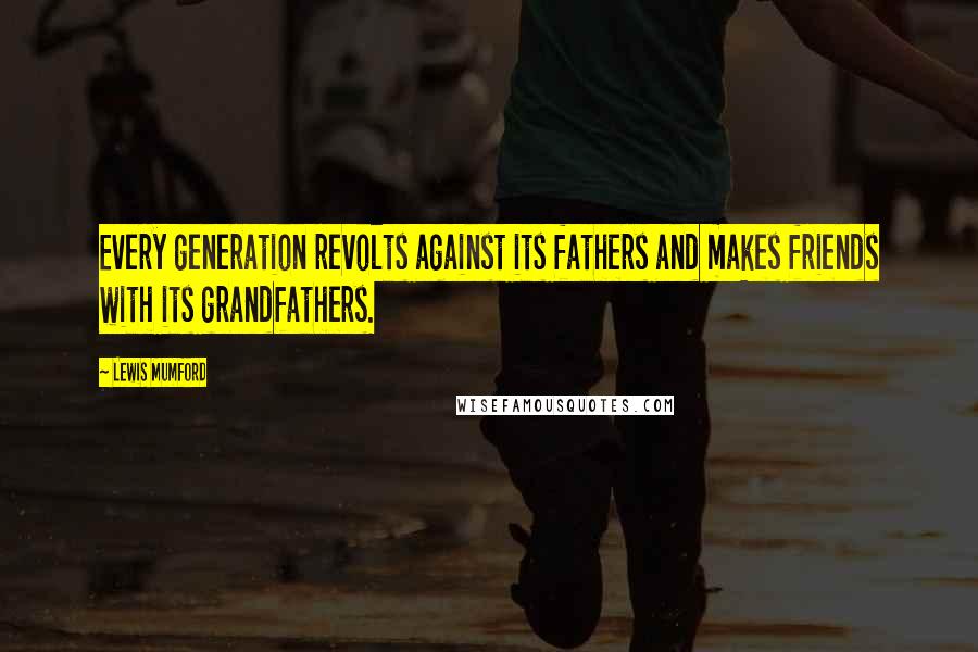 Lewis Mumford Quotes: Every generation revolts against its fathers and makes friends with its grandfathers.