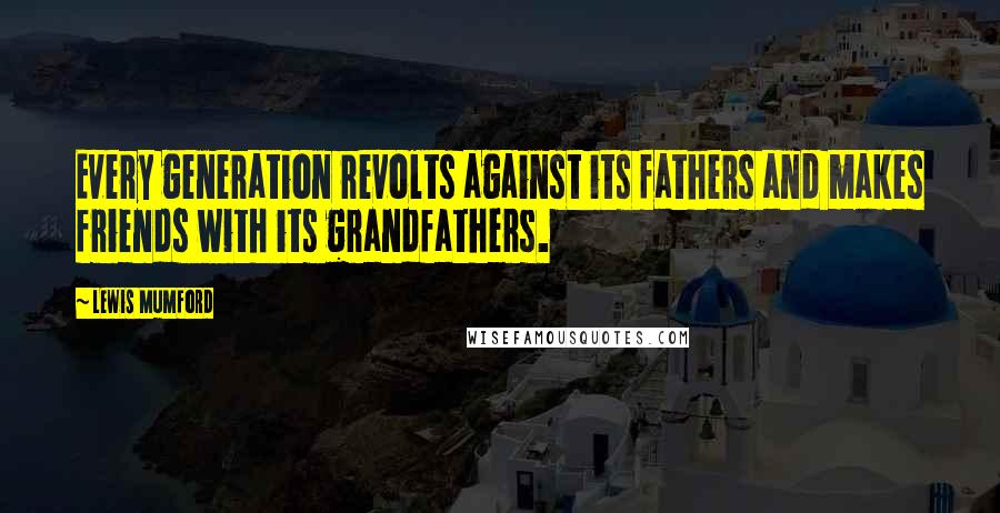 Lewis Mumford Quotes: Every generation revolts against its fathers and makes friends with its grandfathers.