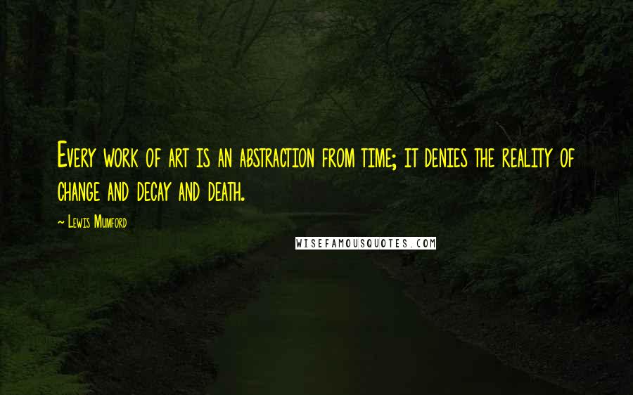 Lewis Mumford Quotes: Every work of art is an abstraction from time; it denies the reality of change and decay and death.