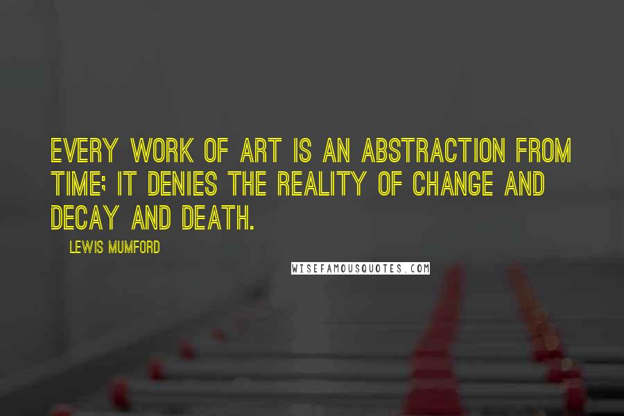 Lewis Mumford Quotes: Every work of art is an abstraction from time; it denies the reality of change and decay and death.