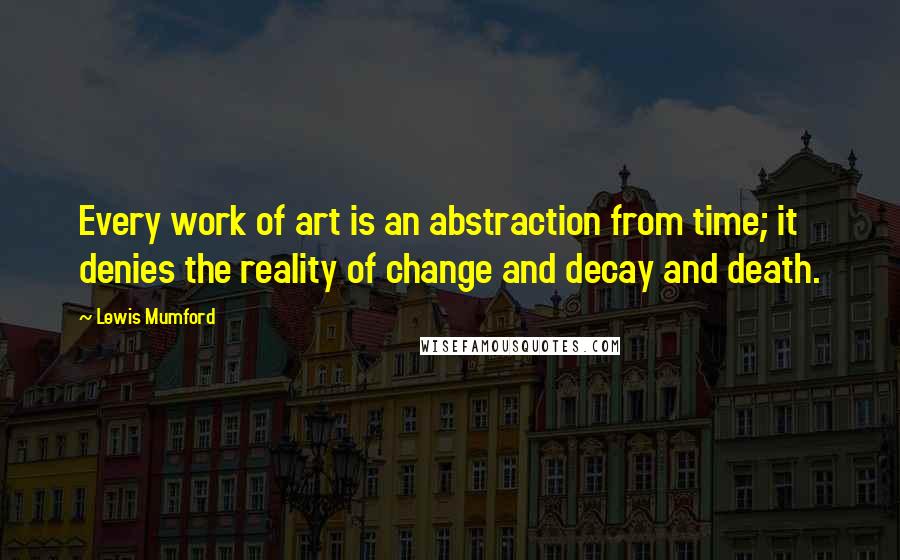 Lewis Mumford Quotes: Every work of art is an abstraction from time; it denies the reality of change and decay and death.