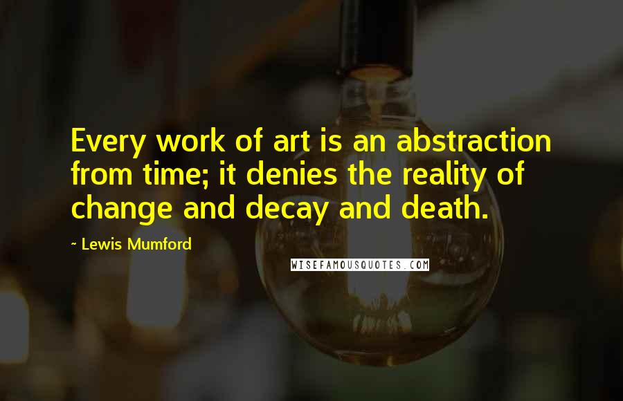 Lewis Mumford Quotes: Every work of art is an abstraction from time; it denies the reality of change and decay and death.