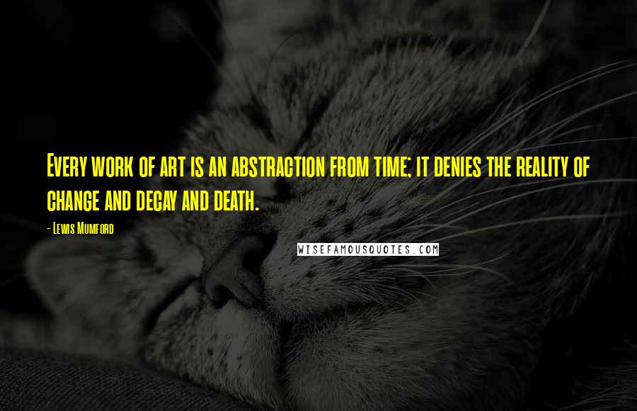 Lewis Mumford Quotes: Every work of art is an abstraction from time; it denies the reality of change and decay and death.