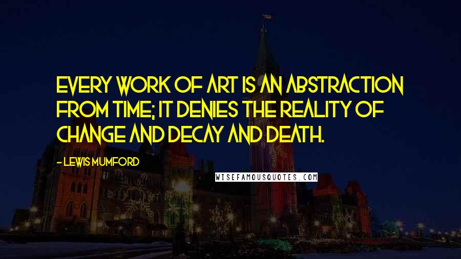 Lewis Mumford Quotes: Every work of art is an abstraction from time; it denies the reality of change and decay and death.