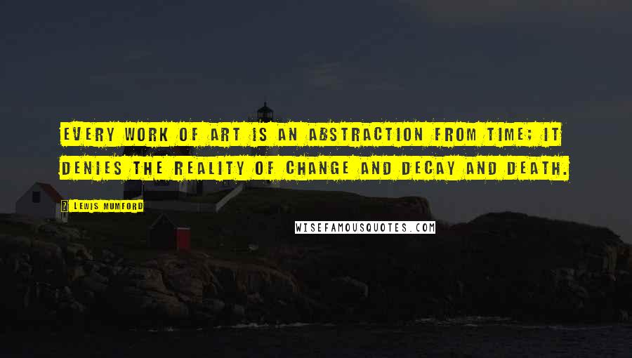 Lewis Mumford Quotes: Every work of art is an abstraction from time; it denies the reality of change and decay and death.