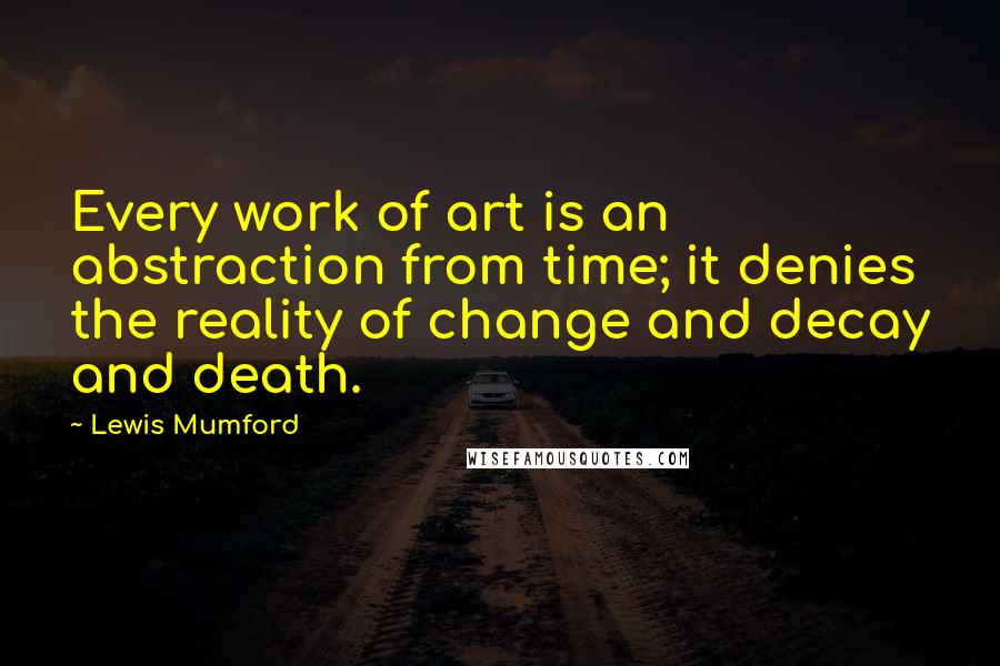 Lewis Mumford Quotes: Every work of art is an abstraction from time; it denies the reality of change and decay and death.