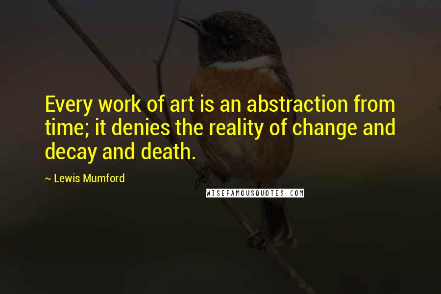 Lewis Mumford Quotes: Every work of art is an abstraction from time; it denies the reality of change and decay and death.