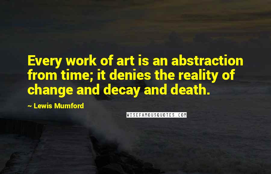 Lewis Mumford Quotes: Every work of art is an abstraction from time; it denies the reality of change and decay and death.