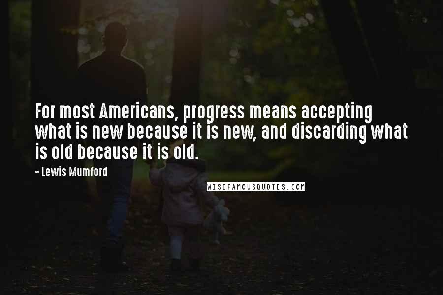 Lewis Mumford Quotes: For most Americans, progress means accepting what is new because it is new, and discarding what is old because it is old.