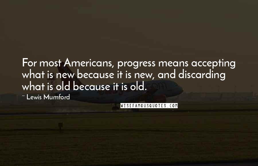 Lewis Mumford Quotes: For most Americans, progress means accepting what is new because it is new, and discarding what is old because it is old.