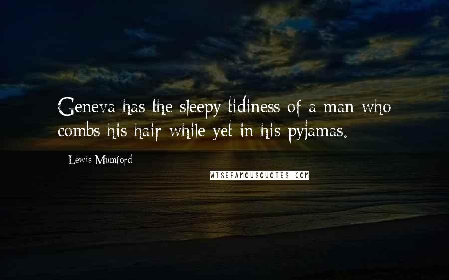 Lewis Mumford Quotes: Geneva has the sleepy tidiness of a man who combs his hair while yet in his pyjamas.