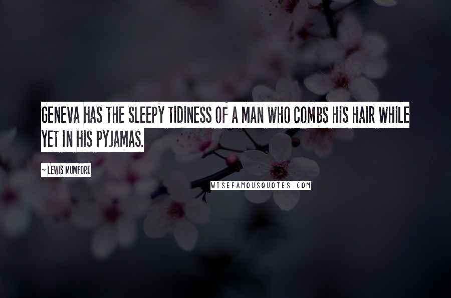 Lewis Mumford Quotes: Geneva has the sleepy tidiness of a man who combs his hair while yet in his pyjamas.